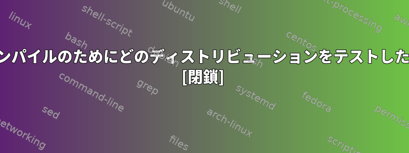 成功したコンパイルのためにどのディストリビューションをテストしたいですか？ [閉鎖]