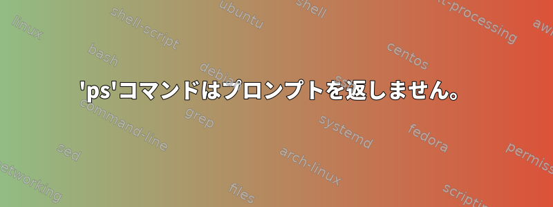 'ps'コマンドはプロンプトを返しません。