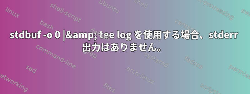 stdbuf -o 0 |&amp; tee log を使用する場合、stderr 出力はありません。