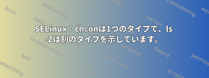 SELinux：chconは1つのタイプで、ls -Zは別のタイプを示しています。