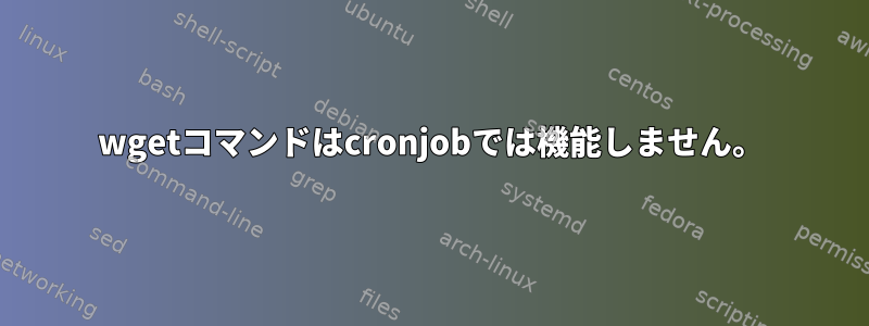 wgetコマンドはcronjobでは機能しません。