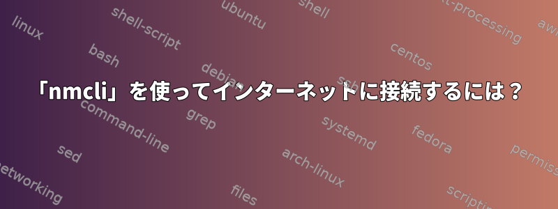 「nmcli」を使ってインターネットに接続するには？