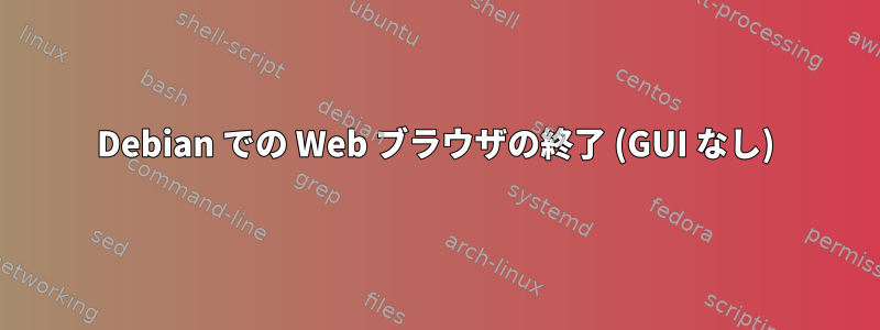 Debian での Web ブラウザの終了 (GUI なし)