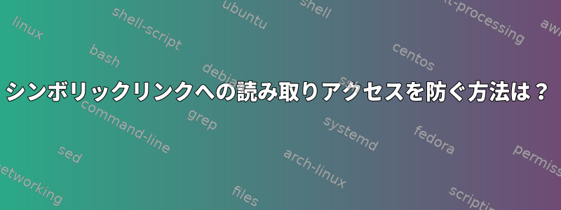 シンボリックリンクへの読み取りアクセスを防ぐ方法は？