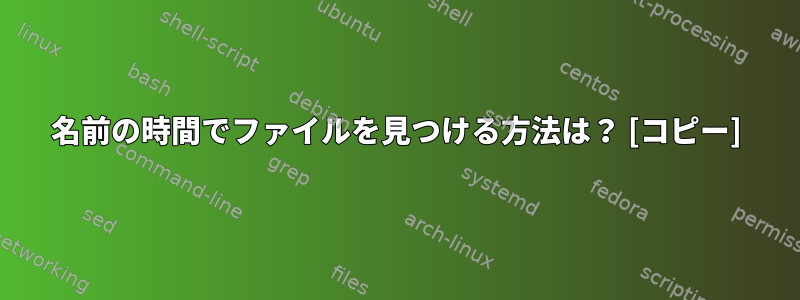 名前の時間でファイルを見つける方法は？ [コピー]