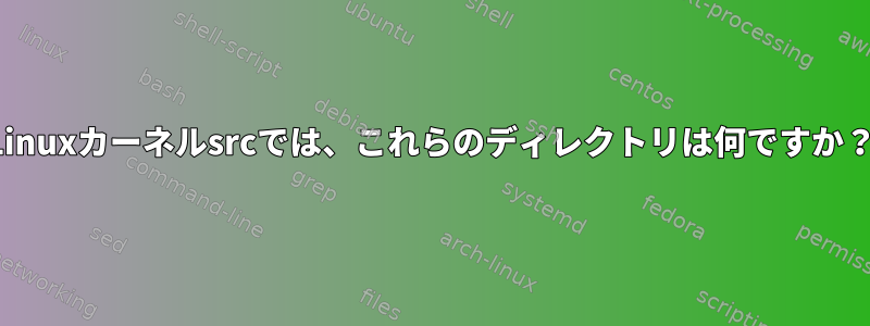 Linuxカーネルsrcでは、これらのディレクトリは何ですか？