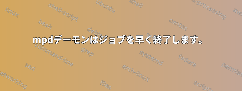 mpdデーモンはジョブを早く終了します。