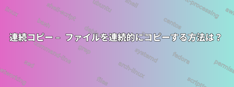 連続コピー – ファイルを連続的にコピーする方法は？