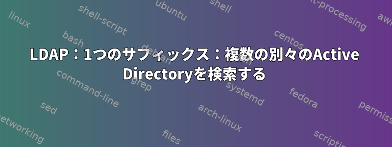 LDAP：1つのサフィックス：複数の別々のActive Directoryを検索する