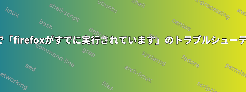 Linuxで「firefoxがすでに実行されています」のトラブルシューティング