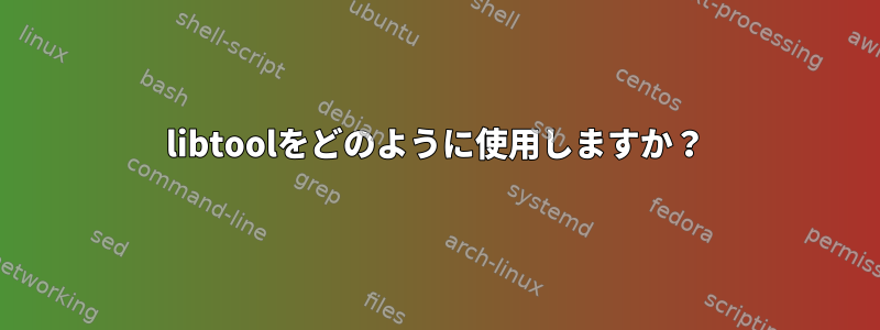 libtoolをどのように使用しますか？