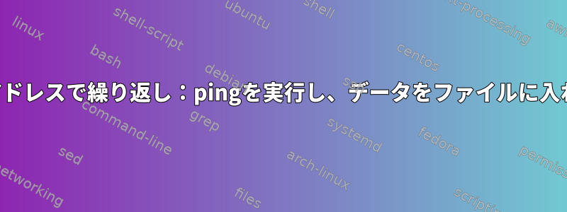 複数のアドレスで繰り返し：pingを実行し、データをファイルに入れます。