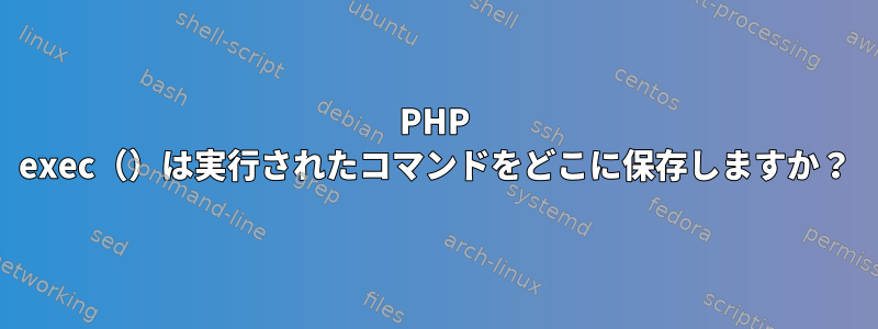 PHP exec（）は実行されたコマンドをどこに保存しますか？