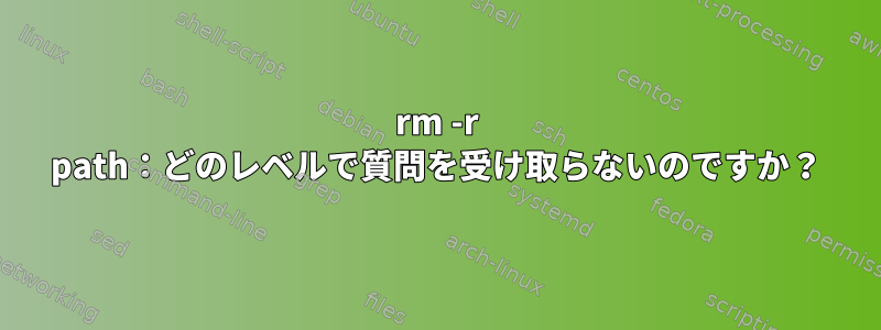 rm -r path：どのレベルで質問を受け取らないのですか？