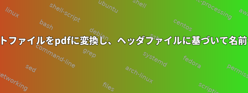 複数のテキストファイルをpdfに変換し、ヘッダファイルに基づいて名前を付けます。