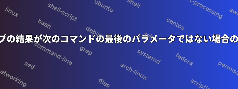 パイプの結果が次のコマンドの最後のパラメータではない場合の対処