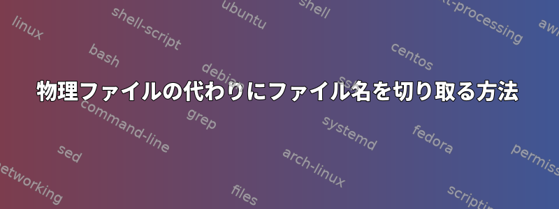 物理ファイルの代わりにファイル名を切り取る方法