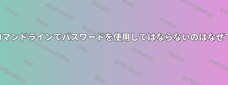 人々がコマンドラインでパスワードを使用してはならないのはなぜですか？