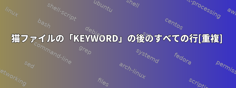 猫ファイルの「KEYWORD」の後のすべての行[重複]