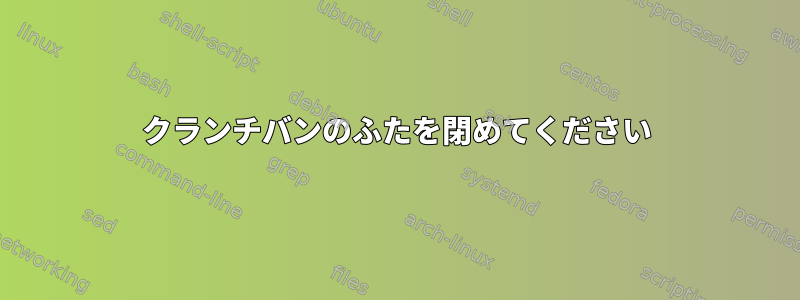 クランチバンのふたを閉めてください