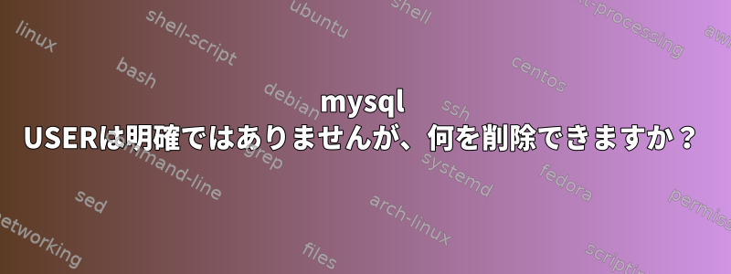 mysql USERは明確ではありませんが、何を削除できますか？