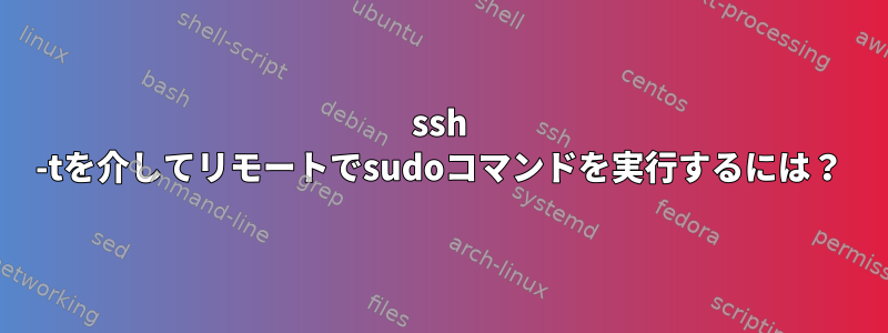 ssh -tを介してリモートでsudoコマンドを実行するには？