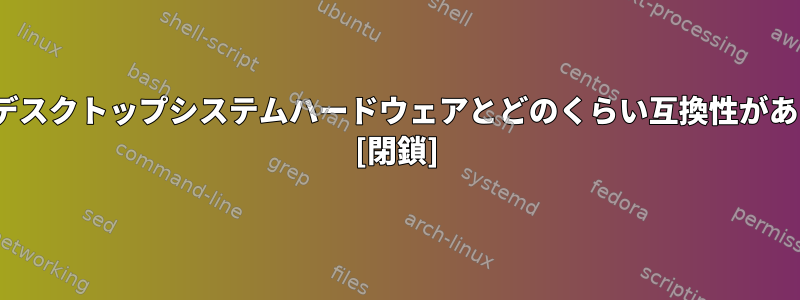 CentOSはデスクトップシステムハードウェアとどのくらい互換性がありますか？ [閉鎖]