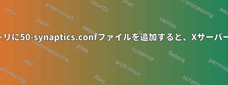 xorg.conf.dディレクトリに50-synaptics.confファイルを追加すると、Xサーバーはロードされません。