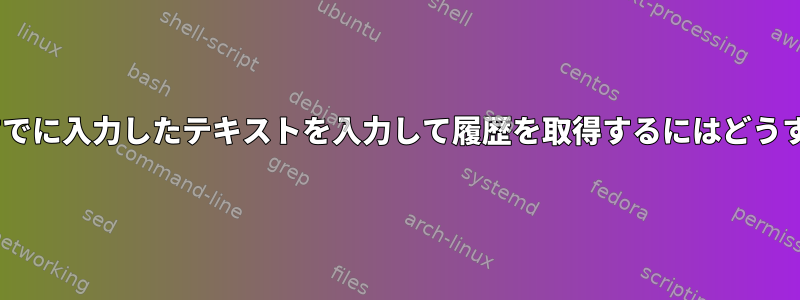 zshプロンプトにすでに入力したテキストを入力して履歴を取得するにはどうすればよいですか？