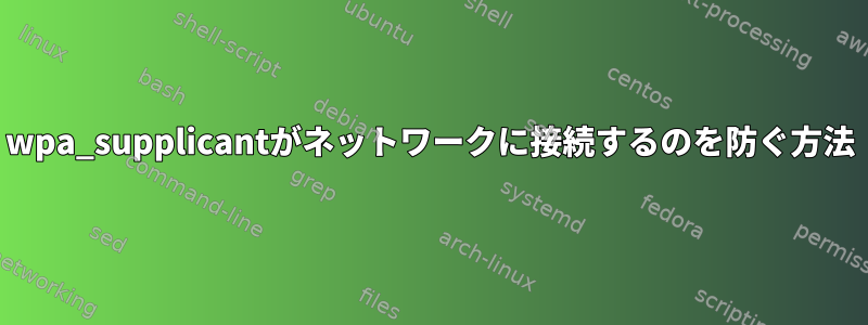 wpa_supplicantがネットワークに接続するのを防ぐ方法