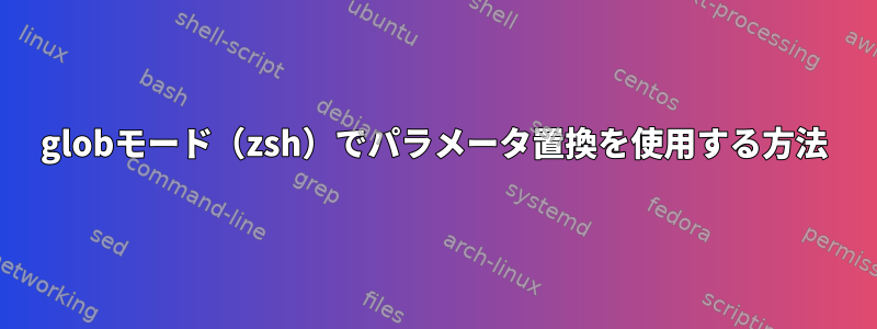 globモード（zsh）でパラメータ置換を使用する方法