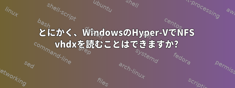 とにかく、WindowsのHyper-VでNFS vhdxを読むことはできますか?