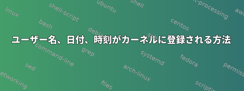 ユーザー名、日付、時刻がカーネルに登録される方法