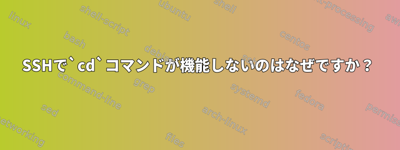 SSHで`cd`コマンドが機能しないのはなぜですか？