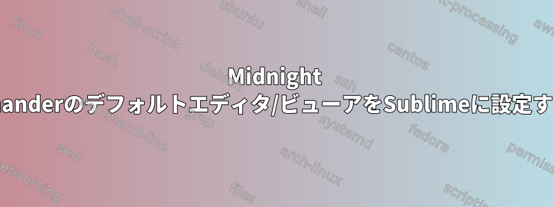 Midnight Commanderのデフォルトエディタ/ビューアをSublimeに設定する方法