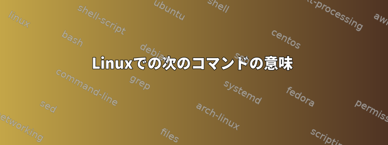 Linuxでの次のコマンドの意味