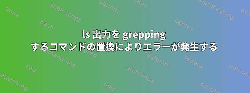 ls 出力を grepping するコマンドの置換によりエラーが発生する