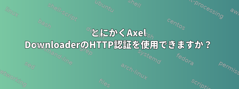 とにかくAxel DownloaderのHTTP認証を使用できますか？