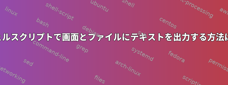 シェルスクリプトで画面とファイルにテキストを出力する方法は？