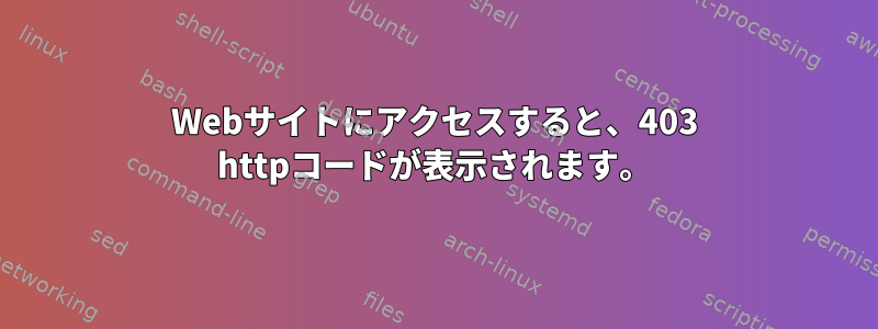 Webサイトにアクセスすると、403 httpコードが表示されます。