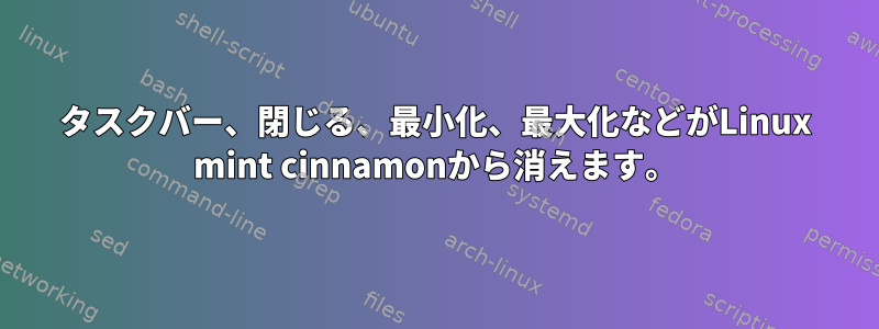 タスクバー、閉じる、最小化、最大化などがLinux mint cinnamonから消えます。