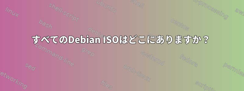 すべてのDebian ISOはどこにありますか？