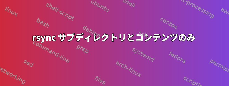 rsync サブディレクトリとコンテンツのみ