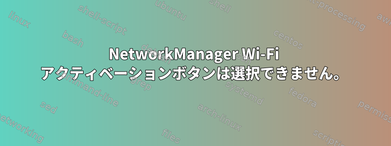 NetworkManager Wi-Fi アクティベーションボタンは選択できません。