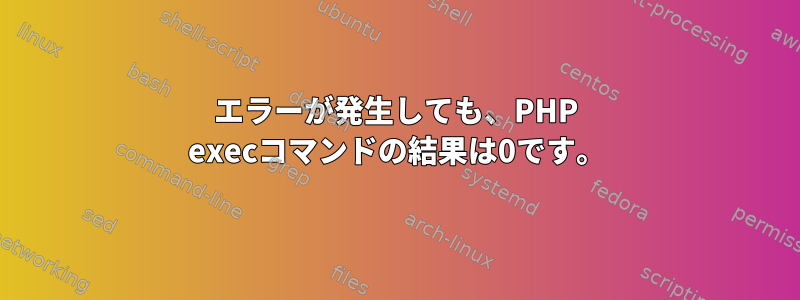 エラーが発生しても、PHP execコマンドの結果は0です。