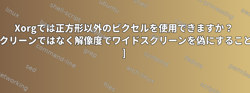 Xorgでは正方形以外のピクセルを使用できますか？ [またはワイドスクリーンではなく解像度でワイドスクリーンを偽にすることはできますか？ ]