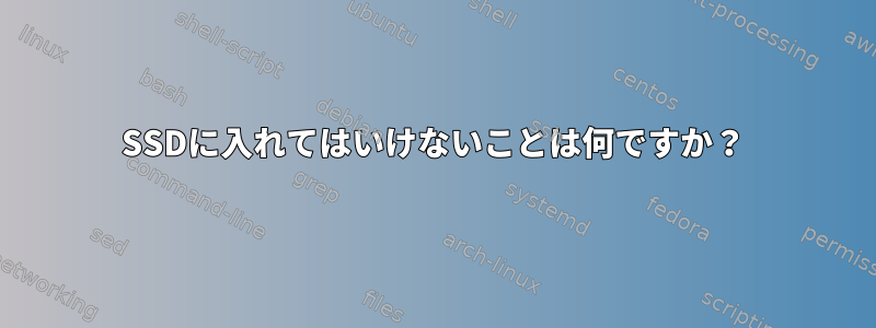 SSDに入れてはいけないことは何ですか？