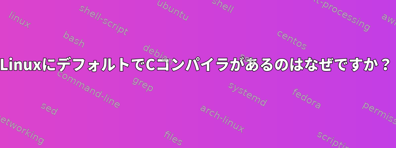 LinuxにデフォルトでCコンパイラがあるのはなぜですか？