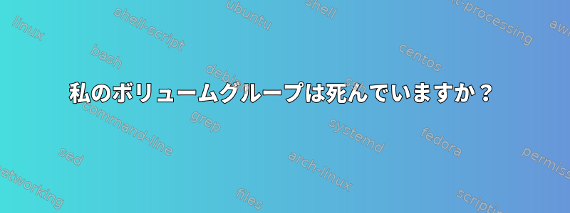 私のボリュームグループは死んでいますか？