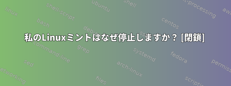 私のLinuxミントはなぜ停止しますか？ [閉鎖]